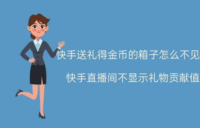 快手送礼得金币的箱子怎么不见了 快手直播间不显示礼物贡献值？